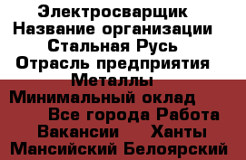 Электросварщик › Название организации ­ Стальная Русь › Отрасль предприятия ­ Металлы › Минимальный оклад ­ 35 000 - Все города Работа » Вакансии   . Ханты-Мансийский,Белоярский г.